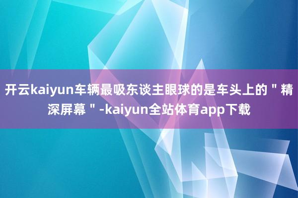 开云kaiyun车辆最吸东谈主眼球的是车头上的＂精深屏幕＂-kaiyun全站体育app下载