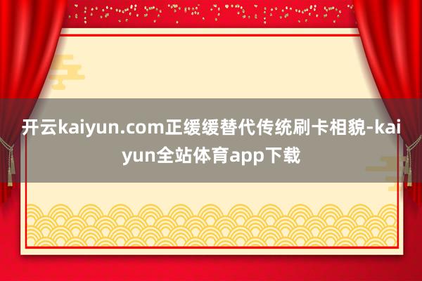 开云kaiyun.com正缓缓替代传统刷卡相貌-kaiyun全站体育app下载