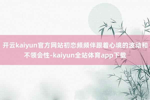 开云kaiyun官方网站初恋频频伴跟着心境的波动和不领会性-kaiyun全站体育app下载