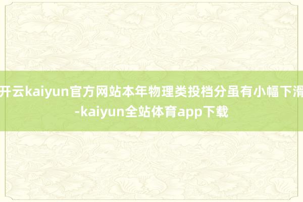 开云kaiyun官方网站本年物理类投档分虽有小幅下滑-kaiyun全站体育app下载
