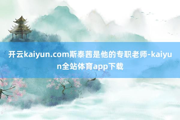 开云kaiyun.com斯泰茜是他的专职老师-kaiyun全站体育app下载