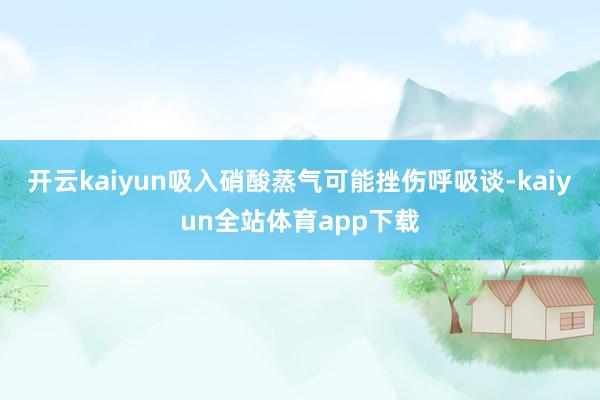 开云kaiyun吸入硝酸蒸气可能挫伤呼吸谈-kaiyun全站体育app下载