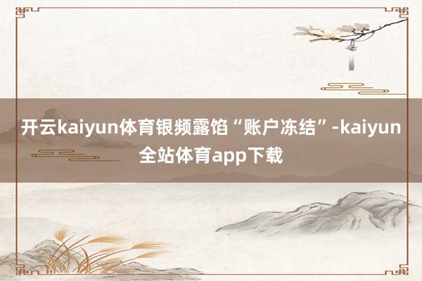 开云kaiyun体育银频露馅“账户冻结”-kaiyun全站体育app下载