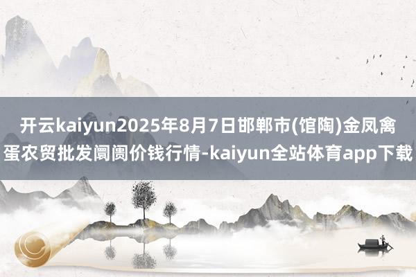开云kaiyun2025年8月7日邯郸市(馆陶)金凤禽蛋农贸批发阛阓价钱行情-kaiyun全站体育app下载