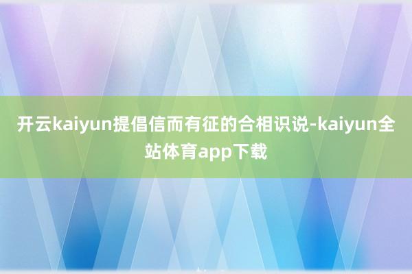 开云kaiyun提倡信而有征的合相识说-kaiyun全站体育app下载