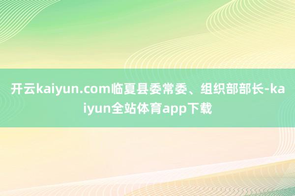 开云kaiyun.com临夏县委常委、组织部部长-kaiyun全站体育app下载