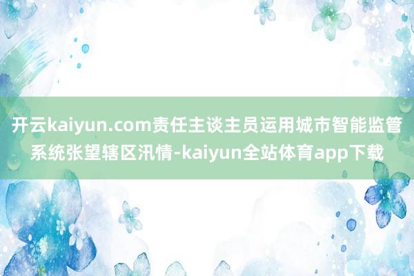 开云kaiyun.com责任主谈主员运用城市智能监管系统张望辖区汛情-kaiyun全站体育app下载