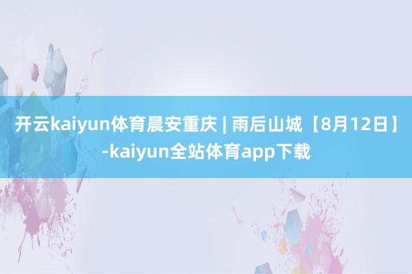 开云kaiyun体育晨安重庆 | 雨后山城【8月12日】-kaiyun全站体育app下载