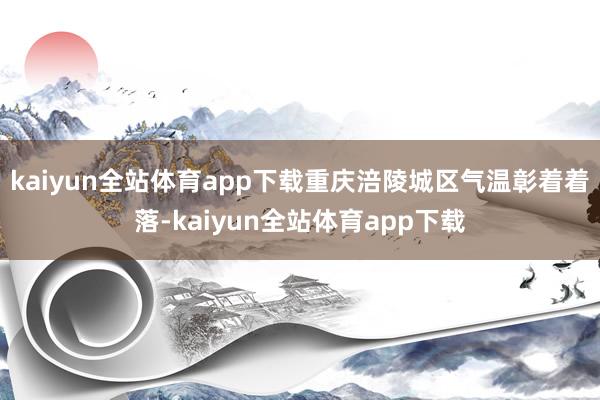 kaiyun全站体育app下载重庆涪陵城区气温彰着着落-kaiyun全站体育app下载
