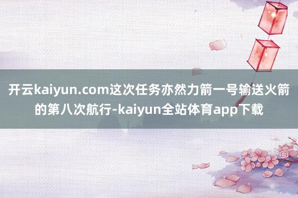 开云kaiyun.com这次任务亦然力箭一号输送火箭的第八次航行-kaiyun全站体育app下载