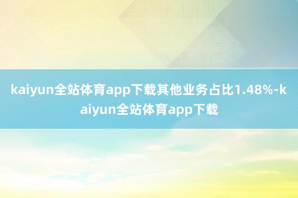 kaiyun全站体育app下载其他业务占比1.48%-kaiyun全站体育app下载