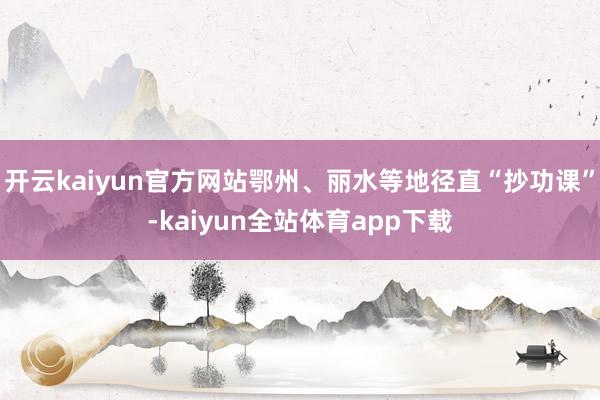 开云kaiyun官方网站鄂州、丽水等地径直“抄功课”-kaiyun全站体育app下载