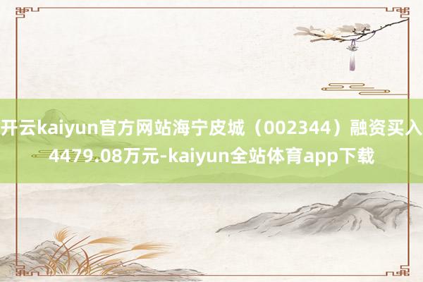 开云kaiyun官方网站海宁皮城（002344）融资买入4479.08万元-kaiyun全站体育app下载