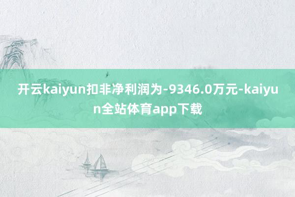 开云kaiyun扣非净利润为-9346.0万元-kaiyun全站体育app下载