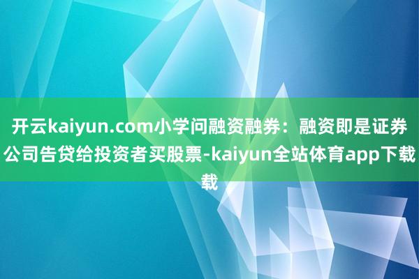 开云kaiyun.com小学问融资融券：融资即是证券公司告贷给投资者买股票-kaiyun全站体育app下载
