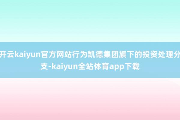 开云kaiyun官方网站行为凯德集团旗下的投资处理分支-kaiyun全站体育app下载