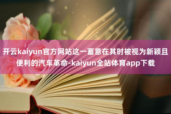 开云kaiyun官方网站这一蓄意在其时被视为新颖且便利的汽车革命-kaiyun全站体育app下载