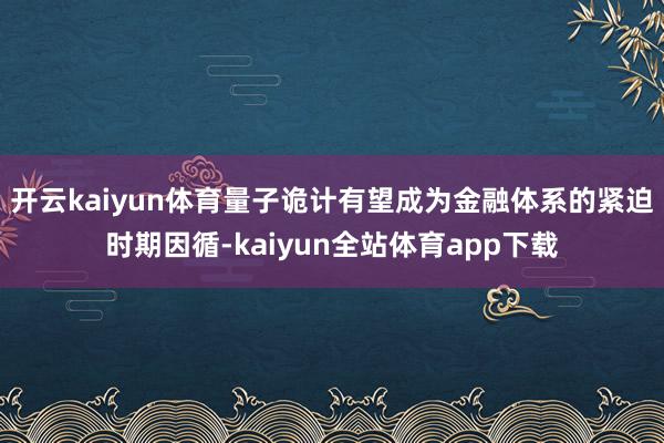 开云kaiyun体育量子诡计有望成为金融体系的紧迫时期因循-kaiyun全站体育app下载