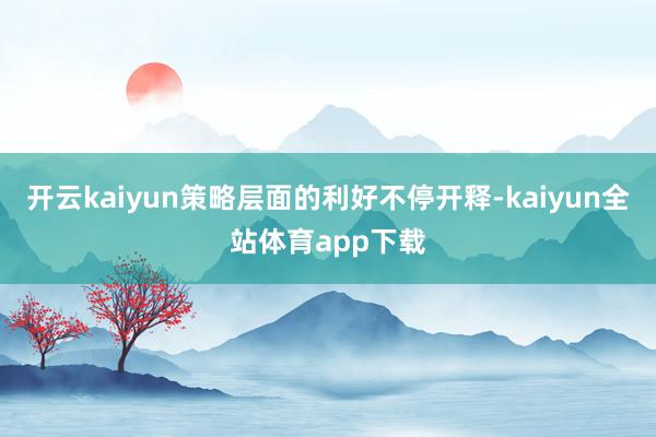 开云kaiyun策略层面的利好不停开释-kaiyun全站体育app下载