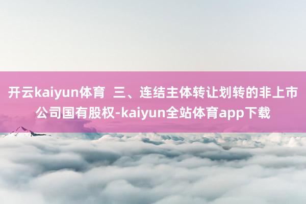 开云kaiyun体育  三、连结主体转让划转的非上市公司国有股权-kaiyun全站体育app下载