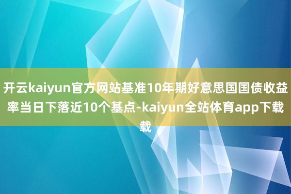 开云kaiyun官方网站基准10年期好意思国国债收益率当日下落近10个基点-kaiyun全站体育app下载