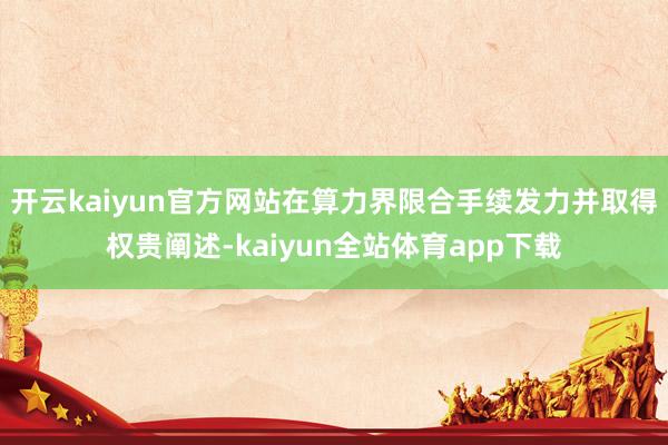 开云kaiyun官方网站在算力界限合手续发力并取得权贵阐述-kaiyun全站体育app下载