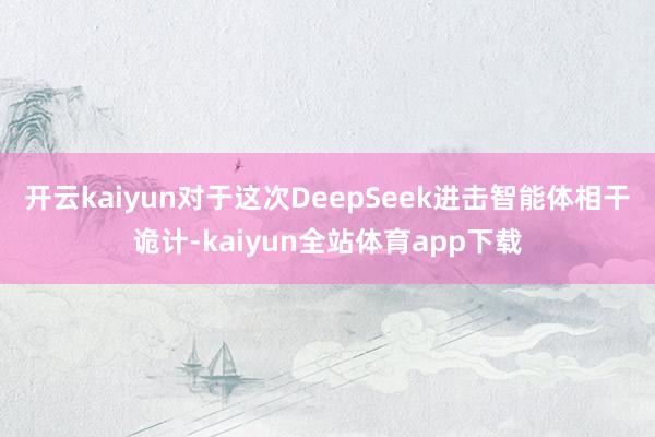 开云kaiyun　　对于这次DeepSeek进击智能体相干诡计-kaiyun全站体育app下载