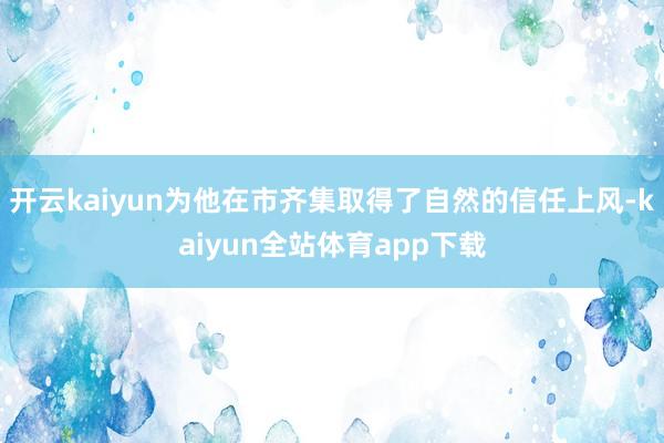 开云kaiyun为他在市齐集取得了自然的信任上风-kaiyun全站体育app下载