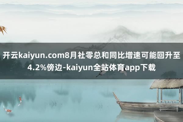 开云kaiyun.com8月社零总和同比增速可能回升至4.2%傍边-kaiyun全站体育app下载