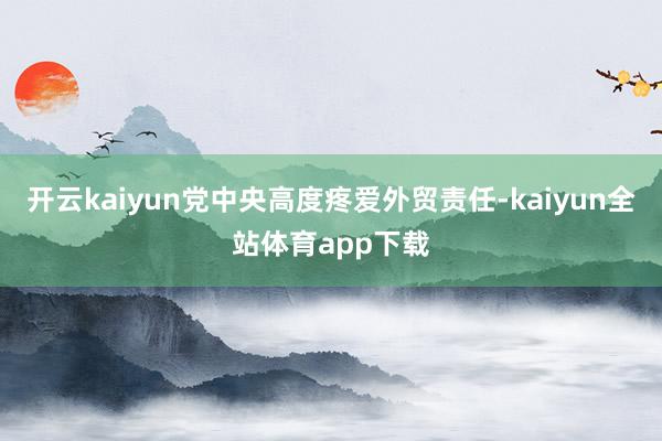 开云kaiyun党中央高度疼爱外贸责任-kaiyun全站体育app下载