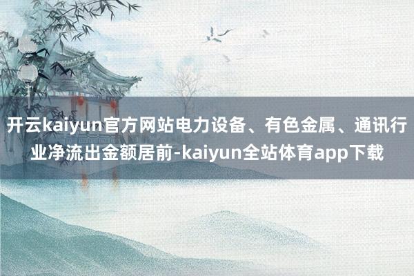 开云kaiyun官方网站电力设备、有色金属、通讯行业净流出金额居前-kaiyun全站体育app下载
