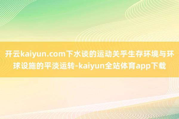 开云kaiyun.com下水谈的运动关乎生存环境与环球设施的平淡运转-kaiyun全站体育app下载