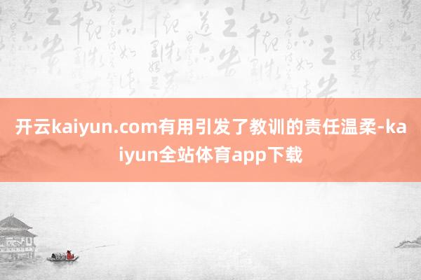 开云kaiyun.com有用引发了教训的责任温柔-kaiyun全站体育app下载
