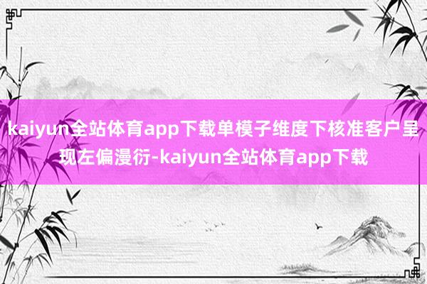 kaiyun全站体育app下载单模子维度下核准客户呈现左偏漫衍-kaiyun全站体育app下载