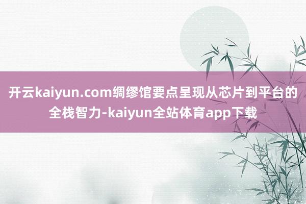 开云kaiyun.com　　绸缪馆要点呈现从芯片到平台的全栈智力-kaiyun全站体育app下载