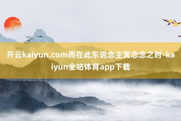 开云kaiyun.com而在此东说念主冥念念之时-kaiyun全站体育app下载