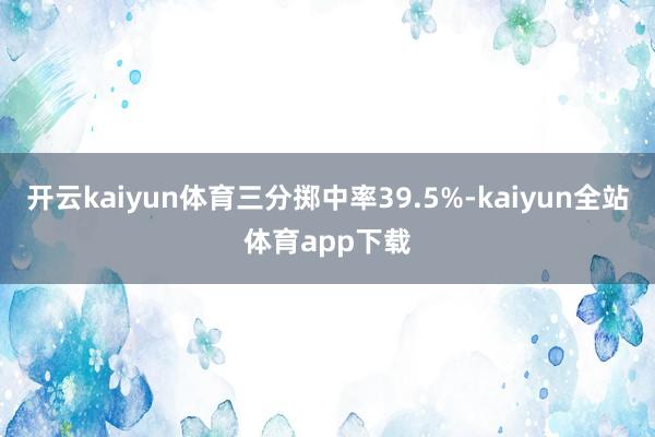 开云kaiyun体育三分掷中率39.5%-kaiyun全站体育app下载
