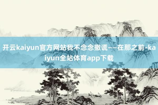 开云kaiyun官方网站我不念念撒谎——在那之前-kaiyun全站体育app下载