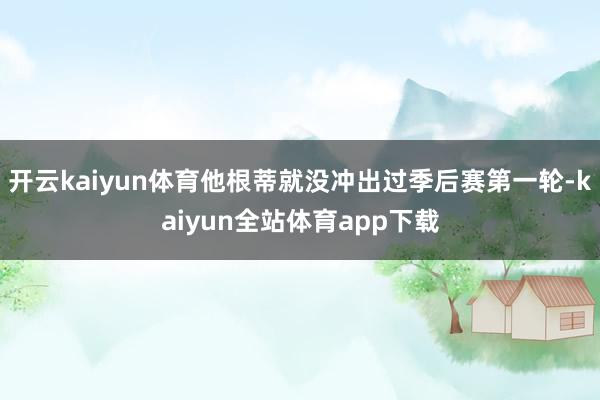 开云kaiyun体育他根蒂就没冲出过季后赛第一轮-kaiyun全站体育app下载