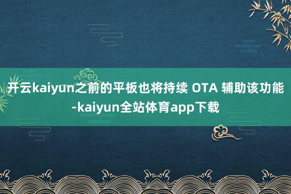 开云kaiyun之前的平板也将持续 OTA 辅助该功能-kaiyun全站体育app下载