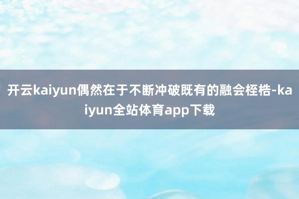 开云kaiyun偶然在于不断冲破既有的融会桎梏-kaiyun全站体育app下载