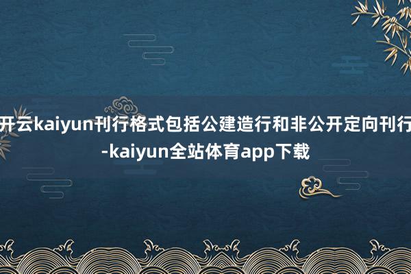 开云kaiyun刊行格式包括公建造行和非公开定向刊行-kaiyun全站体育app下载