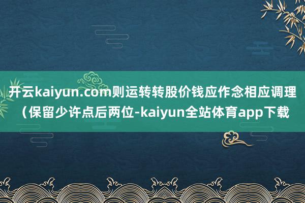开云kaiyun.com则运转转股价钱应作念相应调理（保留少许点后两位-kaiyun全站体育app下载