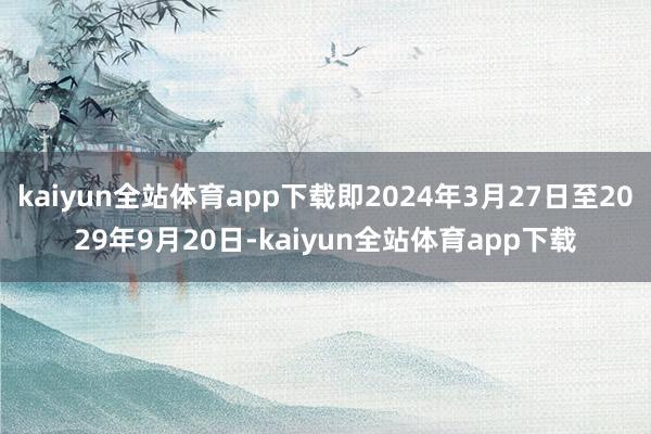 kaiyun全站体育app下载即2024年3月27日至2029年9月20日-kaiyun全站体育app下载