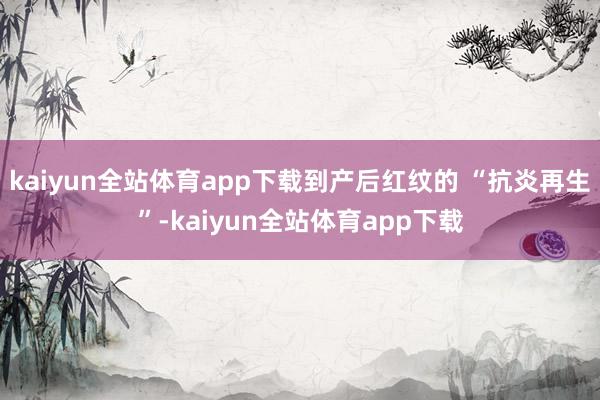 kaiyun全站体育app下载到产后红纹的 “抗炎再生”-kaiyun全站体育app下载