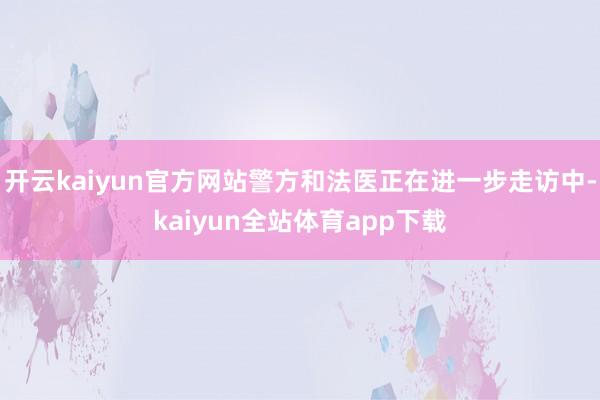 开云kaiyun官方网站警方和法医正在进一步走访中-kaiyun全站体育app下载