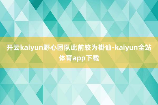 开云kaiyun野心团队此前较为褂讪-kaiyun全站体育app下载