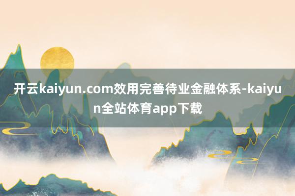 开云kaiyun.com效用完善待业金融体系-kaiyun全站体育app下载