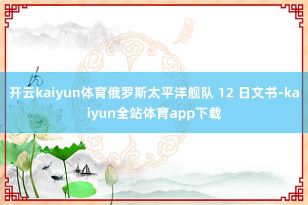 开云kaiyun体育俄罗斯太平洋舰队 12 日文书-kaiyun全站体育app下载
