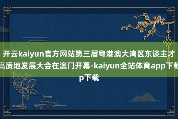 开云kaiyun官方网站第三届粤港澳大湾区东谈主才高质地发展大会在澳门开幕-kaiyun全站体育app下载